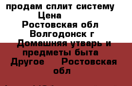 продам сплит-систему 7 › Цена ­ 6 000 - Ростовская обл., Волгодонск г. Домашняя утварь и предметы быта » Другое   . Ростовская обл.